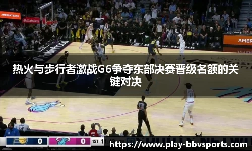 热火与步行者激战G6争夺东部决赛晋级名额的关键对决
