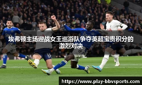 埃弗顿主场迎战女王巡游队争夺英超宝贵积分的激烈对决